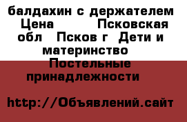 балдахин с держателем › Цена ­ 600 - Псковская обл., Псков г. Дети и материнство » Постельные принадлежности   